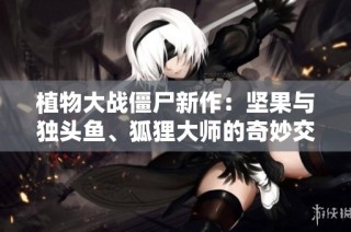植物大战僵尸新作：坚果与独头鱼、狐狸大师的奇妙交融与冒险