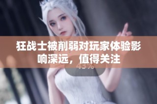 狂战士被削弱对玩家体验影响深远，值得关注