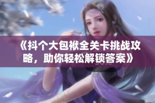 《抖个大包袱全关卡挑战攻略，助你轻松解锁答案》