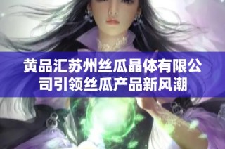 黄品汇苏州丝瓜晶体有限公司引领丝瓜产品新风潮