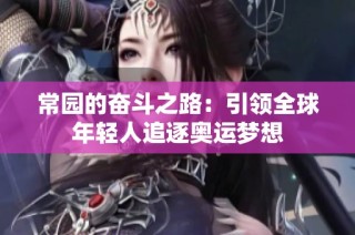 常园的奋斗之路：引领全球年轻人追逐奥运梦想