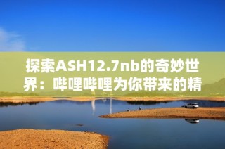 探索ASH12.7nb的奇妙世界：哔哩哔哩为你带来的精彩内容