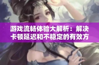 游戏流畅体验大解析：解决卡顿延迟和不稳定的有效方法