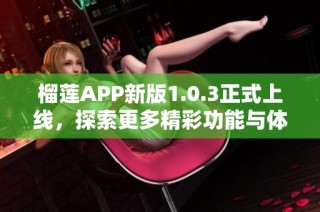 榴莲APP新版1.0.3正式上线，探索更多精彩功能与体验