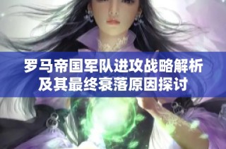 罗马帝国军队进攻战略解析及其最终衰落原因探讨