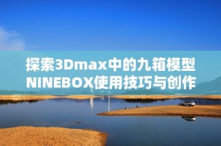 探索3Dmax中的九箱模型NINEBOX使用技巧与创作灵感