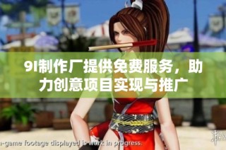 9I制作厂提供免费服务，助力创意项目实现与推广
