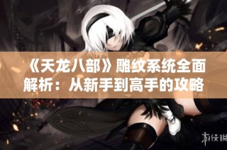 《天龙八部》雕纹系统全面解析：从新手到高手的攻略秘籍