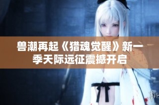 兽潮再起《猎魂觉醒》新一季天际远征震撼开启