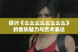 探讨《么么么么么么么么》的音乐魅力与艺术表达