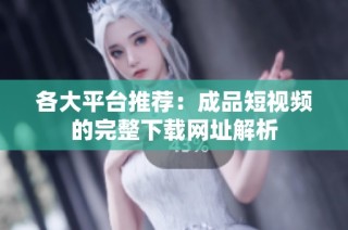 各大平台推荐：成品短视频的完整下载网址解析