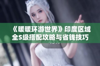 《暖暖环游世界》印度区域全S级搭配攻略与省钱技巧揭秘