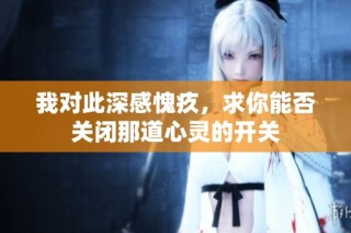我对此深感愧疚，求你能否关闭那道心灵的开关