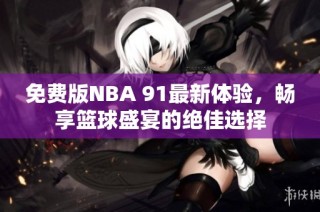 免费版NBA 91最新体验，畅享篮球盛宴的绝佳选择
