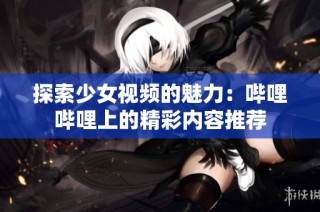 探索少女视频的魅力：哔哩哔哩上的精彩内容推荐