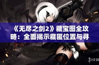 《无尽之剑2》藏宝图全攻略：全面揭示藏匿位置与寻宝技巧