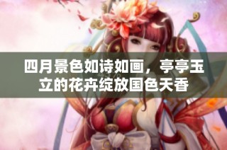 四月景色如诗如画，亭亭玉立的花卉绽放国色天香