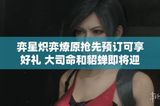 弈星炽弈燎原抢先预订可享好礼 大司命和貂蝉即将迎来调整
