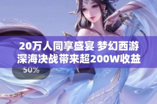 20万人同享盛宴 梦幻西游深海决战带来超200W收益神话
