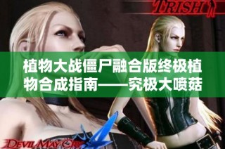 植物大战僵尸融合版终极植物合成指南——究极大喷菇配方揭秘