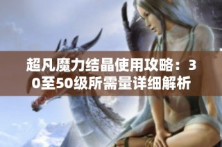 超凡魔力结晶使用攻略：30至50级所需量详细解析
