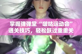 掌握弹弹堂“啵咕运动会”通关技巧，轻松跃过重重关卡