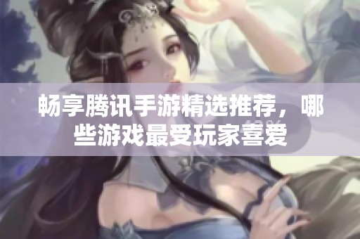 畅享腾讯手游精选推荐，哪些游戏最受玩家喜爱