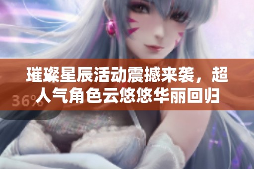 璀璨星辰活动震撼来袭，超人气角色云悠悠华丽回归