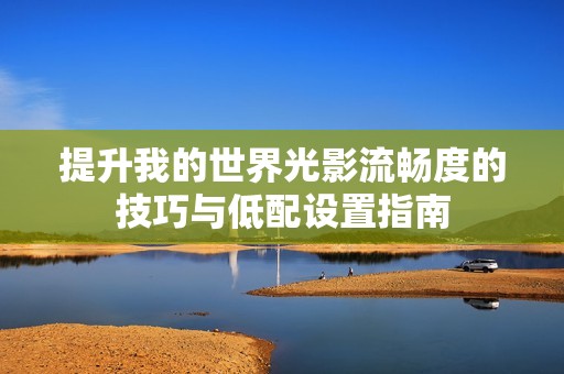 提升我的世界光影流畅度的技巧与低配设置指南