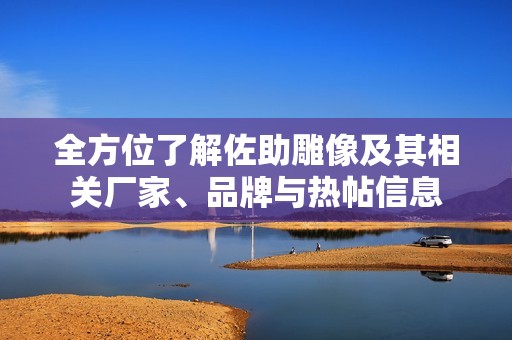 全方位了解佐助雕像及其相关厂家、品牌与热帖信息