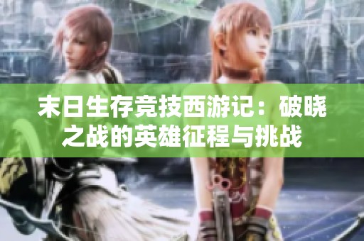末日生存竞技西游记：破晓之战的英雄征程与挑战
