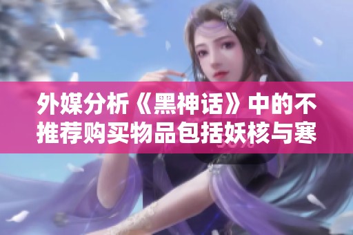 外媒分析《黑神话》中的不推荐购买物品包括妖核与寒铁叶等