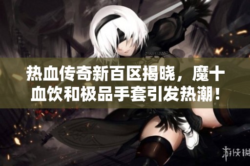 热血传奇新百区揭晓，魔十血饮和极品手套引发热潮！