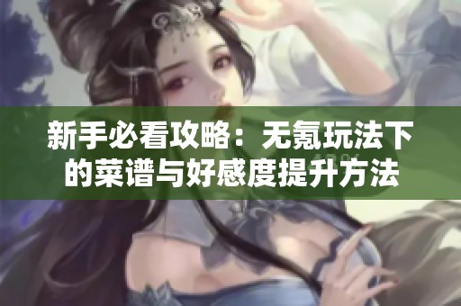 新手必看攻略：无氪玩法下的菜谱与好感度提升方法