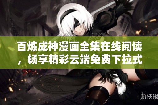 百炼成神漫画全集在线阅读，畅享精彩云端免费下拉式体验