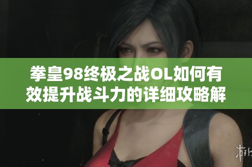 拳皇98终极之战OL如何有效提升战斗力的详细攻略解析