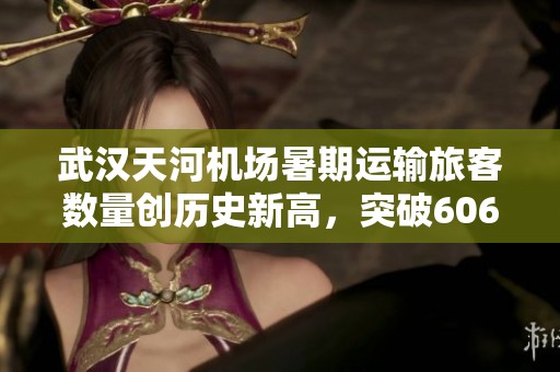 武汉天河机场暑期运输旅客数量创历史新高，突破606万人次