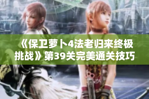 《保卫萝卜4法老归来终极挑战》第39关完美通关技巧大揭秘！