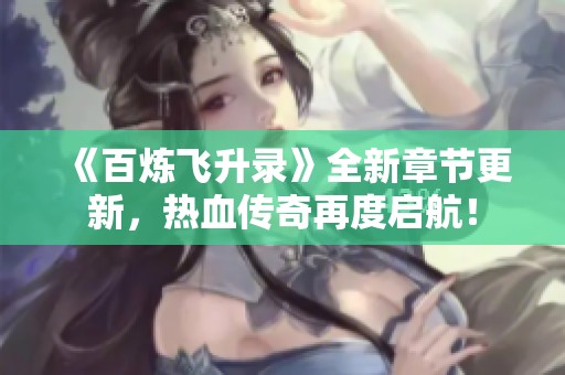 《百炼飞升录》全新章节更新，热血传奇再度启航！