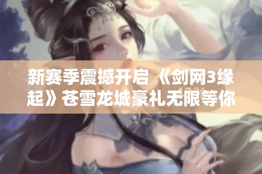 新赛季震撼开启 《剑网3缘起》苍雪龙城豪礼无限等你来拿