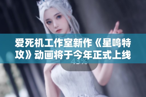 爱死机工作室新作《星鸣特攻》动画将于今年正式上线