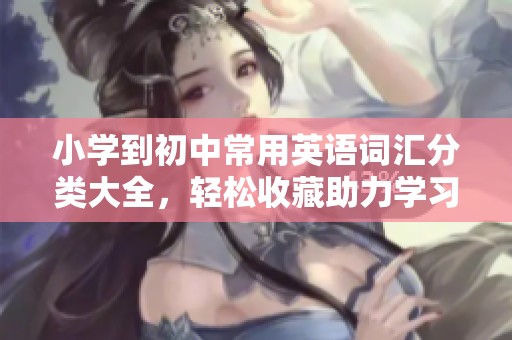 小学到初中常用英语词汇分类大全，轻松收藏助力学习