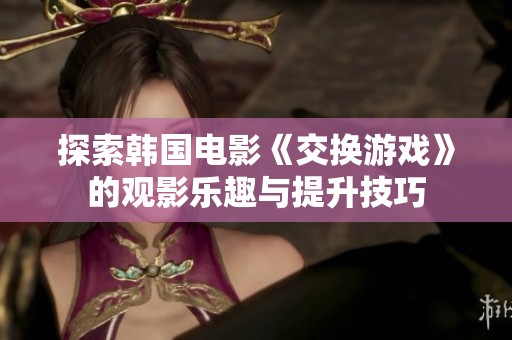 探索韩国电影《交换游戏》的观影乐趣与提升技巧