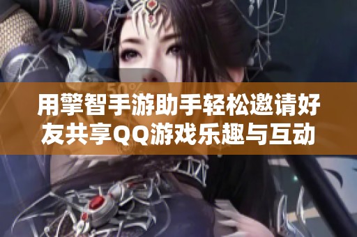 用擎智手游助手轻松邀请好友共享QQ游戏乐趣与互动体验
