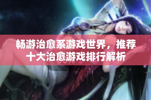 畅游治愈系游戏世界，推荐十大治愈游戏排行解析