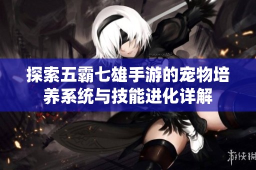 探索五霸七雄手游的宠物培养系统与技能进化详解