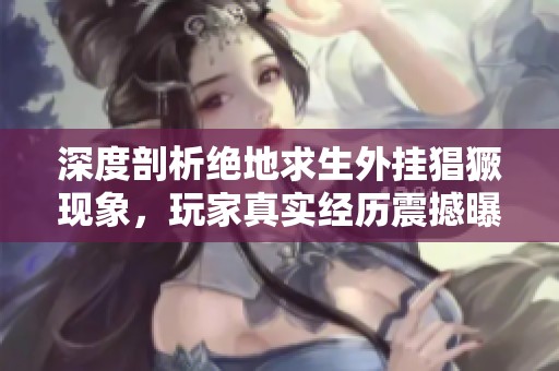 深度剖析绝地求生外挂猖獗现象，玩家真实经历震撼曝光