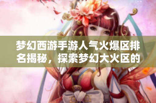 梦幻西游手游人气火爆区排名揭秘，探索梦幻大火区的魅力