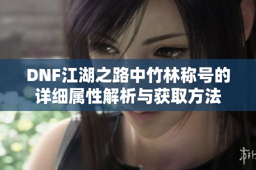 DNF江湖之路中竹林称号的详细属性解析与获取方法