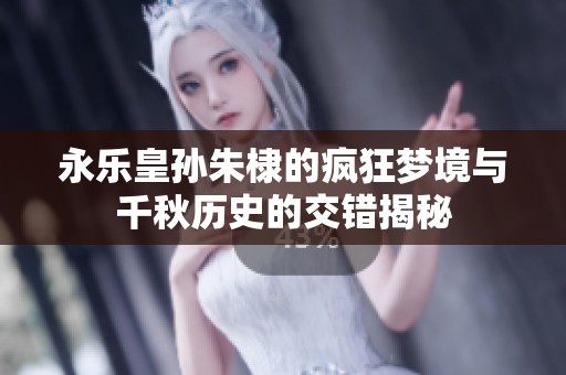 永乐皇孙朱棣的疯狂梦境与千秋历史的交错揭秘